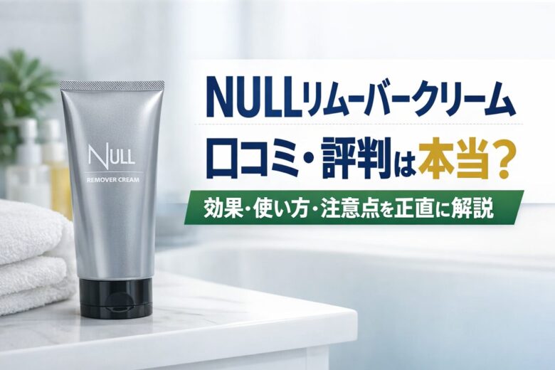 NULLリムーバークリームの口コミ・効果は本当？ヒゲや体毛への実態を正直に解説